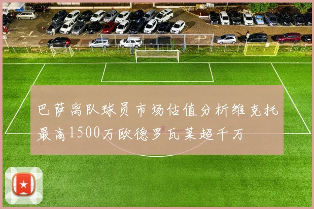 巴萨离队球员市场估值分析维克托最高1500万欧德罗瓦莱超千万