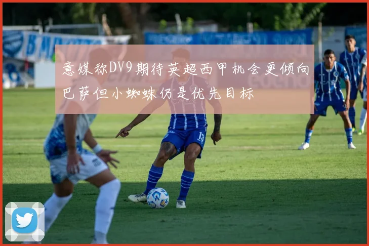 意媒称DV9期待英超西甲机会更倾向巴萨但小蜘蛛仍是优先目标