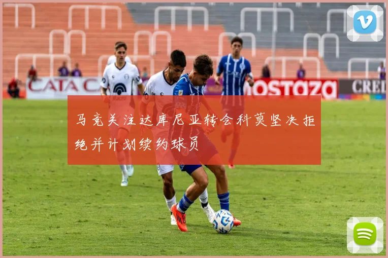马竞关注达库尼亚转会科莫坚决拒绝并计划续约球员