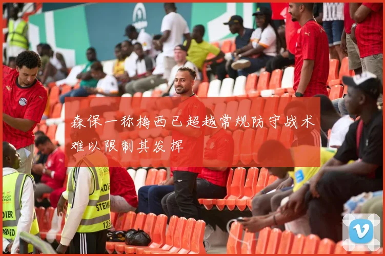 森保一称梅西已超越常规防守战术难以限制其发挥