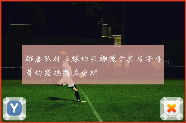 雄鹿队对三球的兴趣源于其与字母哥的搭档潜力分析