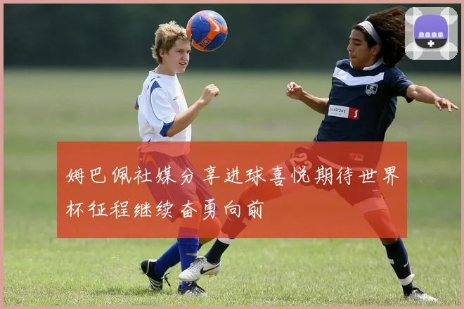 姆巴佩社媒分享进球喜悦期待世界杯征程继续奋勇向前