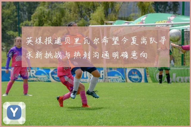 英媒报道贝里瓦尔希望今夏离队寻求新挑战与热刺沟通明确意向