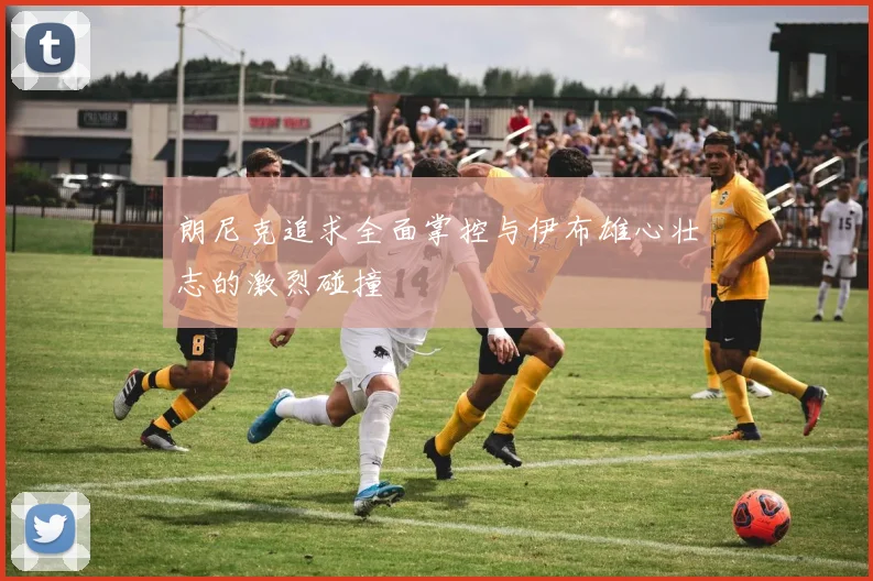 朗尼克追求全面掌控与伊布雄心壮志的激烈碰撞