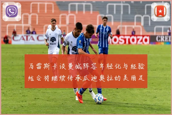 马雷斯卡谈曼城阵容年轻化与经验结合将继续传承瓜迪奥拉的美丽足球理念