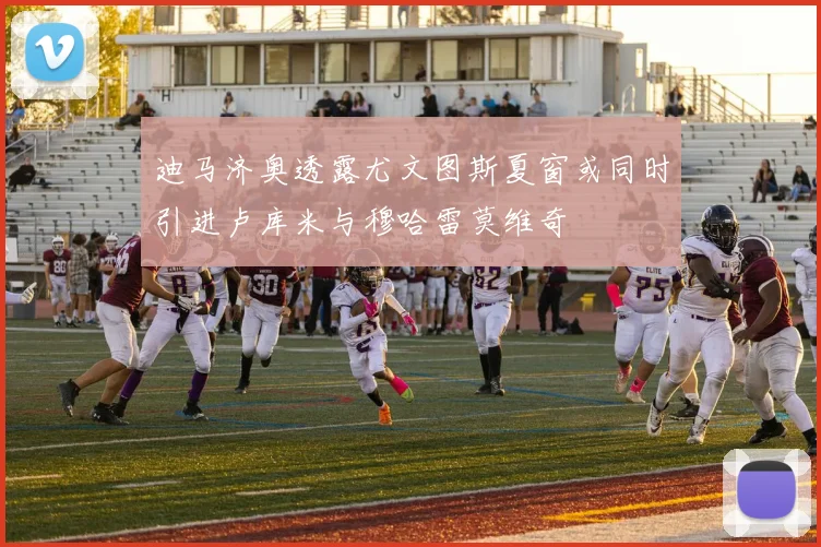 迪马济奥透露尤文图斯夏窗或同时引进卢库米与穆哈雷莫维奇