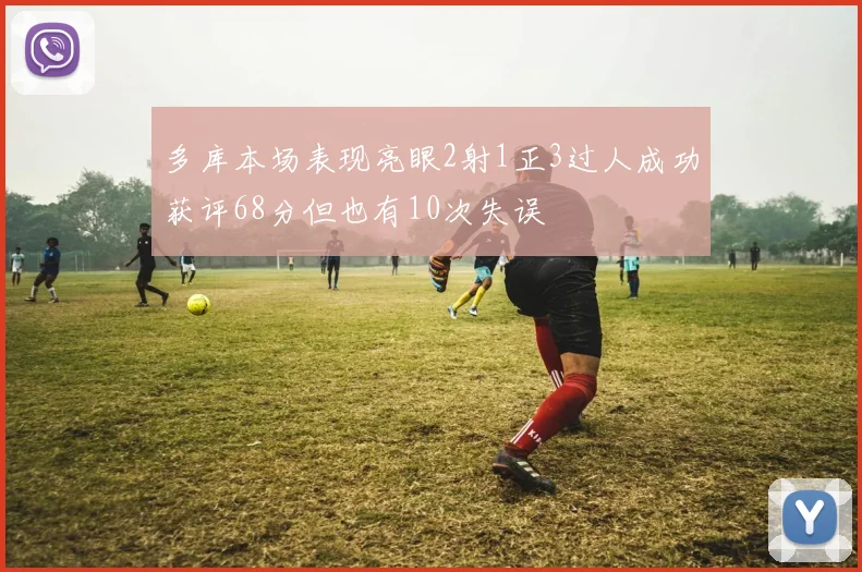 多库本场表现亮眼2射1正3过人成功获评68分但也有10次失误
