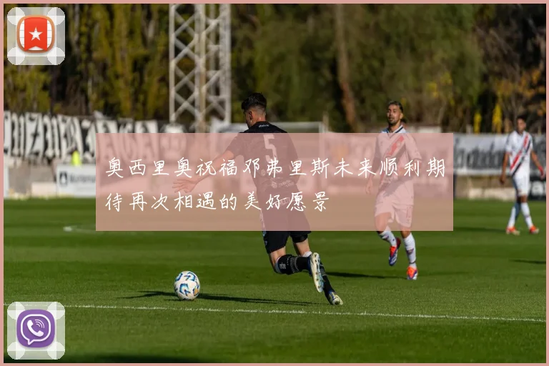 奥西里奥祝福邓弗里斯未来顺利期待再次相遇的美好愿景