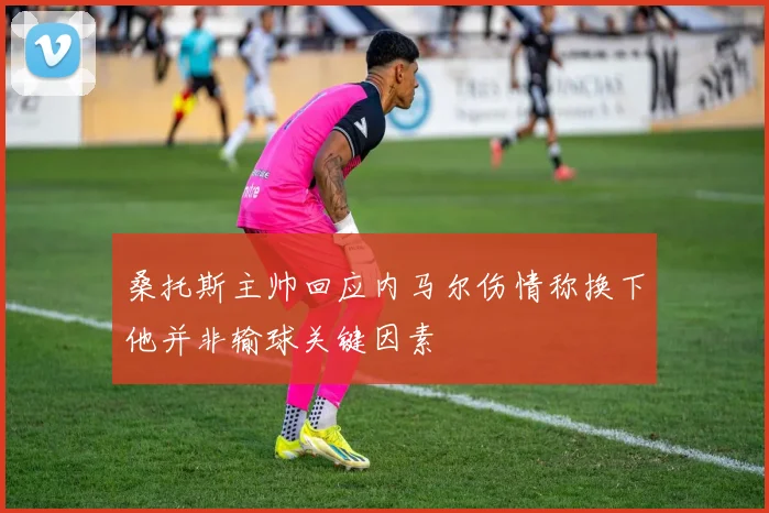 桑托斯主帅回应内马尔伤情称换下他并非输球关键因素