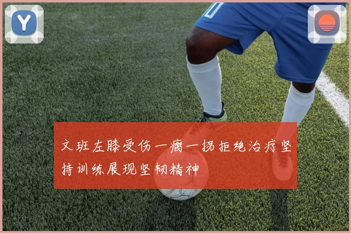 文班左膝受伤一瘸一拐拒绝治疗坚持训练展现坚韧精神