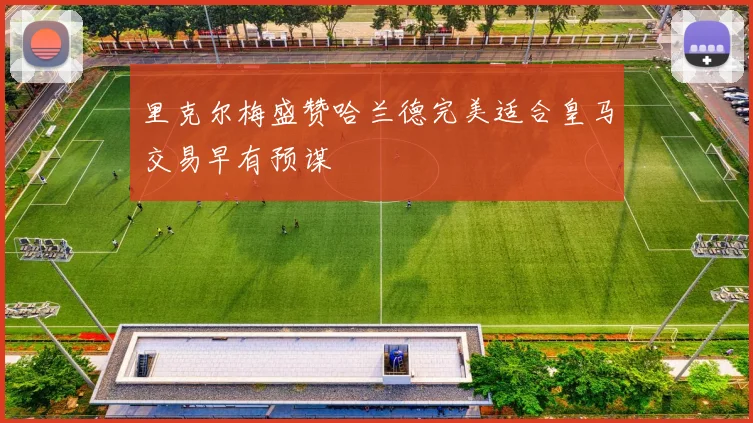 里克尔梅盛赞哈兰德完美适合皇马交易早有预谋