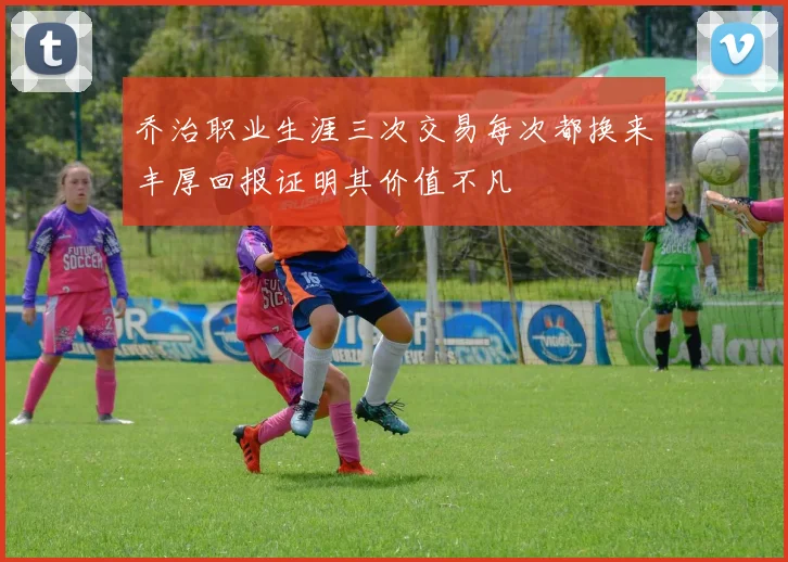 乔治职业生涯三次交易每次都换来丰厚回报证明其价值不凡