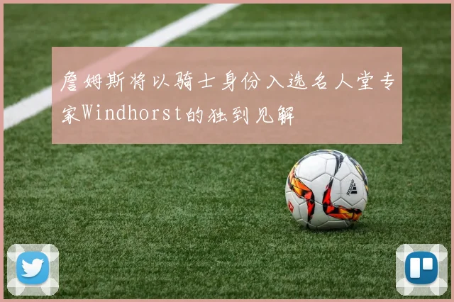 詹姆斯将以骑士身份入选名人堂专家Windhorst的独到见解