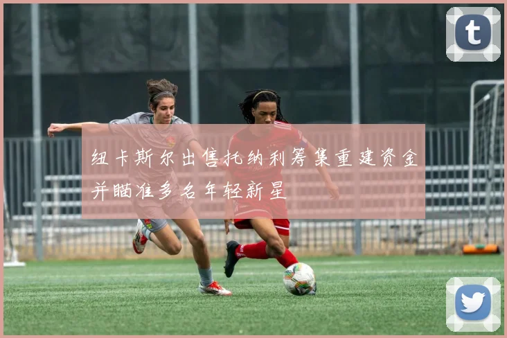 纽卡斯尔出售托纳利筹集重建资金并瞄准多名年轻新星