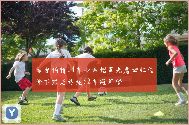 吉尔伯特14年心血招募老詹回归信件下架后终结52年冠军梦