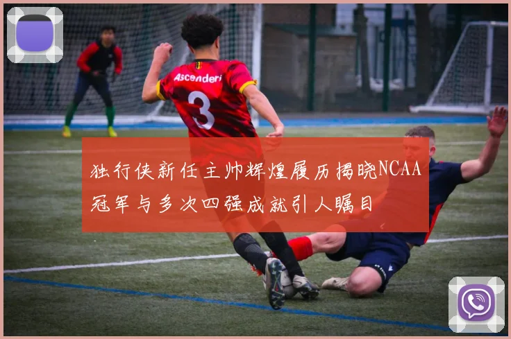 独行侠新任主帅辉煌履历揭晓NCAA冠军与多次四强成就引人瞩目