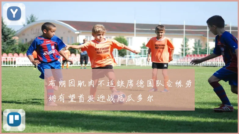 布朗因肌肉不适缺席德国队合练劳姆有望首发迎战厄瓜多尔